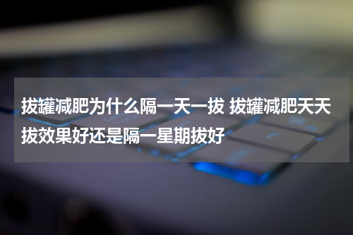 拔罐减肥为什么隔一天一拔 拔罐减肥天天拔效果好还是隔一星期拔好
