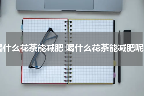 喝什么花茶能减肥 喝什么花茶能减肥呢