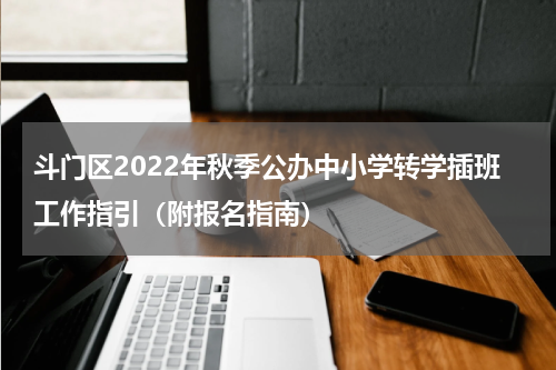 斗门区2022年秋季公办中小学转学插班工作指引（附报名指南）