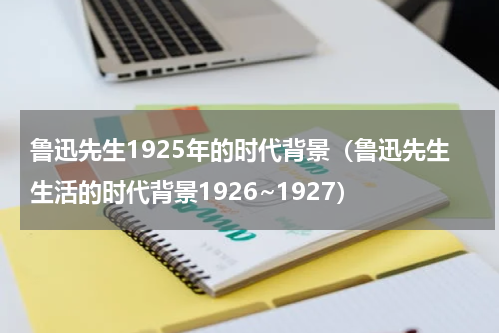 鲁迅先生1925年的时代背景（鲁迅先生生活的时代背景1926~1927）