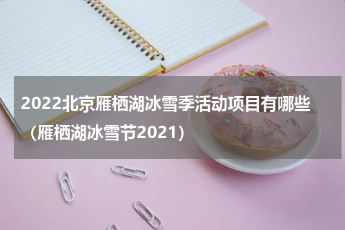 2022北京雁栖湖冰雪季活动项目有哪些（雁栖湖冰雪节2021）