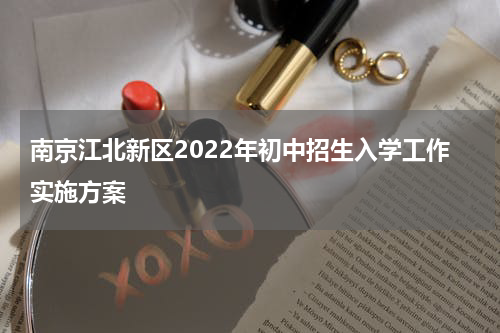 南京江北新区2022年初中招生入学工作实施方案