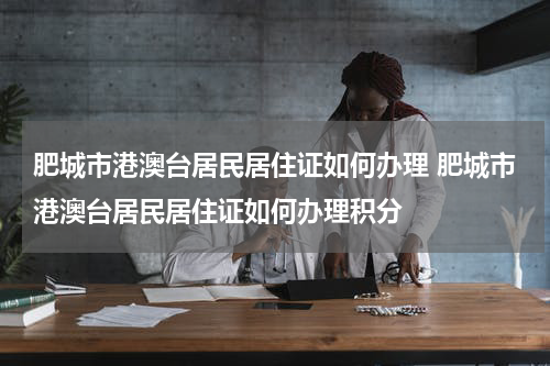 肥城市港澳台居民居住证如何办理 肥城市港澳台居民居住证如何办理积分