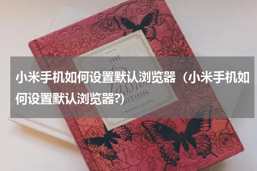 小米手机如何设置默认浏览器（小米手机如何设置默认浏览器?）