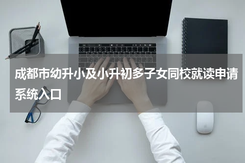 成都市幼升小及小升初多子女同校就读申请系统入口