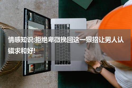 情感知识:拒绝卑微挽回这一狠招让男人认错求和好!