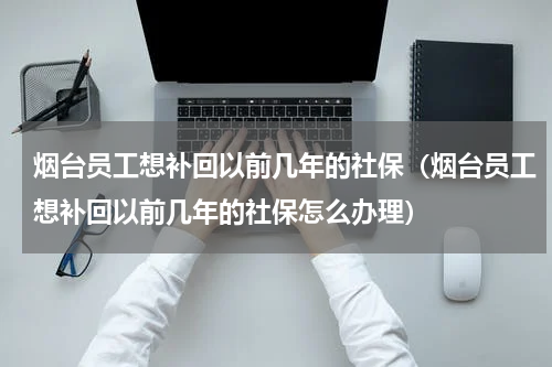 烟台员工想补回以前几年的社保（烟台员工想补回以前几年的社保怎么办理）
