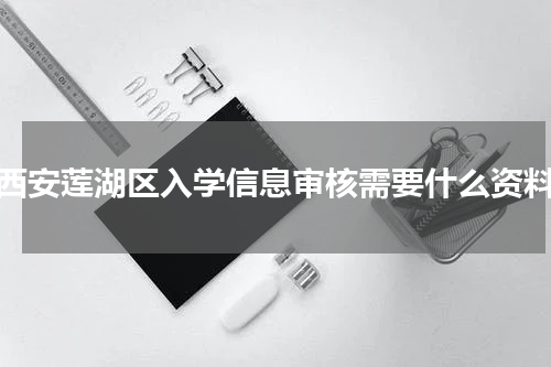 西安莲湖区入学信息审核需要什么资料