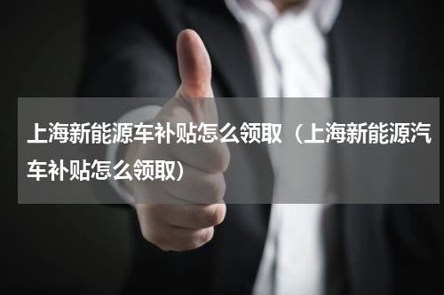 上海新能源车补贴怎么领取（上海新能源汽车补贴怎么领取）