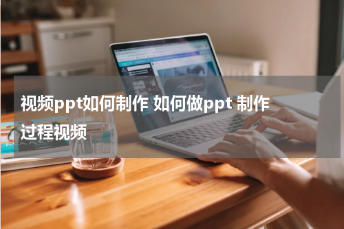 视频ppt如何制作 如何做ppt 制作过程视频