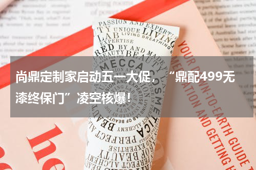 尚鼎定制家启动五一大促，“鼎配499无漆终保门”凌空核爆！