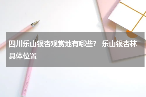 四川乐山银杏观赏地有哪些？ 乐山银杏林具体位置