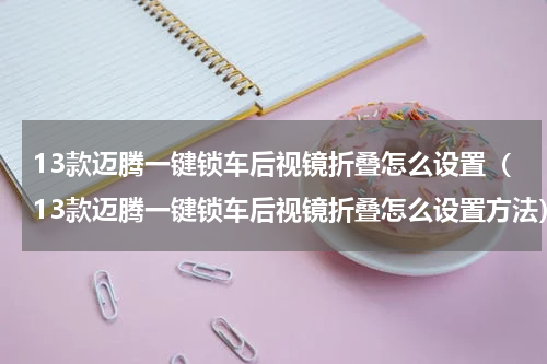 13款迈腾一键锁车后视镜折叠怎么设置（13款迈腾一键锁车后视镜折叠怎么设置方法）