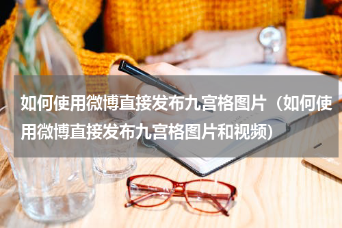 如何使用微博直接发布九宫格图片（如何使用微博直接发布九宫格图片和视频）