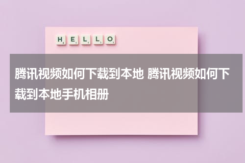 腾讯视频如何下载到本地 腾讯视频如何下载到本地手机相册