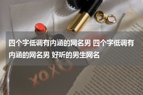 四个字低调有内涵的网名男 四个字低调有内涵的网名男 好听的男生网名