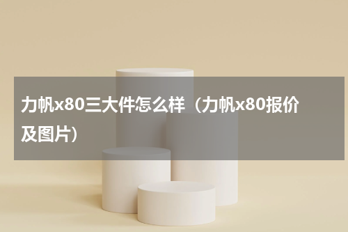 力帆x80三大件怎么样（力帆x80报价及图片）