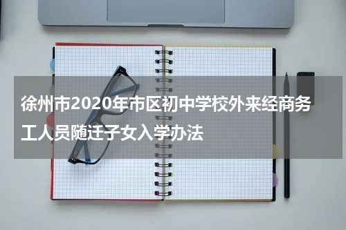 徐州市2020年市区初中学校外来经商务工人员随迁子女入学办法