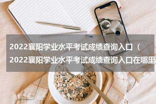 2022襄阳学业水平考试成绩查询入口（2022襄阳学业水平考试成绩查询入口在哪里）