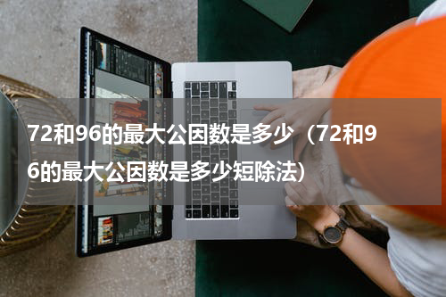 72和96的最大公因数是多少（72和96的最大公因数是多少短除法）