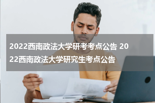 2022西南政法大学研考考点公告 2022西南政法大学研究生考点公告