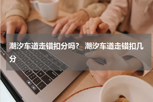 潮汐车道走错扣分吗？ 潮汐车道走错扣几分