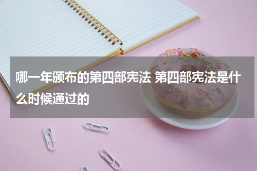 哪一年颁布的第四部宪法 第四部宪法是什么时候通过的