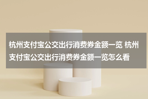 杭州支付宝公交出行消费券金额一览 杭州支付宝公交出行消费券金额一览怎么看