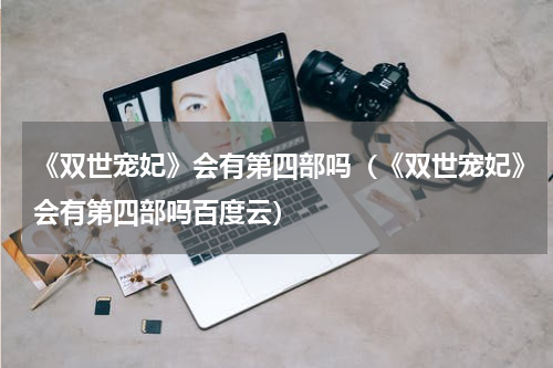 《双世宠妃》会有第四部吗（《双世宠妃》会有第四部吗百度云）