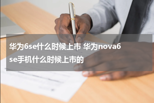 华为6se什么时候上市 华为nova6se手机什么时候上市的