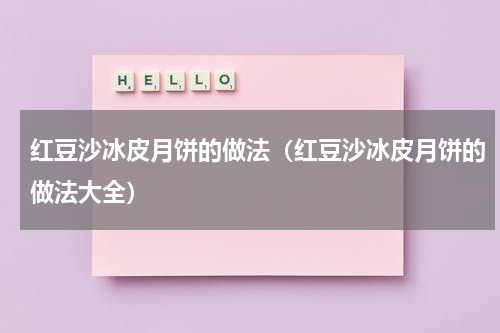 红豆沙冰皮月饼的做法（红豆沙冰皮月饼的做法大全）