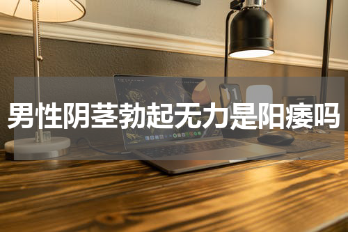 男性阴茎勃起无力是阳痿吗