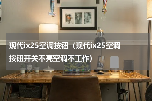 现代ix25空调按钮（现代ix25空调按钮开关不亮空调不工作）