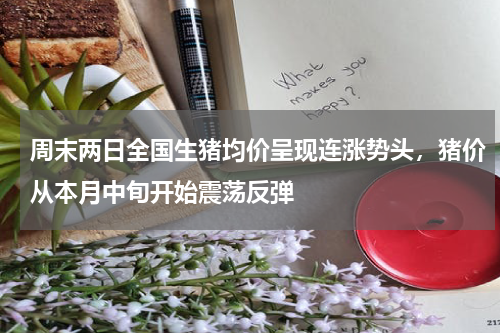 周末两日全国生猪均价呈现连涨势头，猪价从本月中旬开始震荡反弹