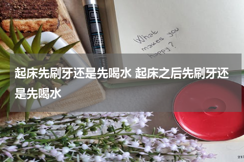 起床先刷牙还是先喝水 起床之后先刷牙还是先喝水