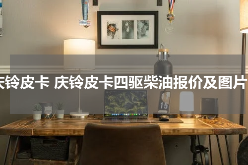 庆铃皮卡 庆铃皮卡四驱柴油报价及图片