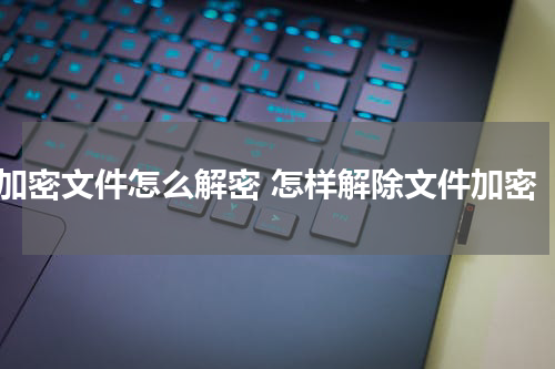 加密文件怎么解密 怎样解除文件加密