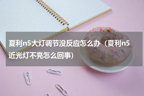 夏利n5大灯调节没反应怎么办（夏利n5近光灯不亮怎么回事）