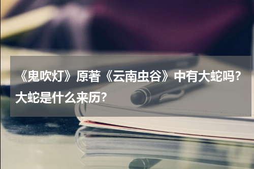 《鬼吹灯》原著《云南虫谷》中有大蛇吗？大蛇是什么来历？