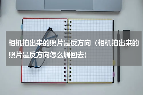 相机拍出来的照片是反方向（相机拍出来的照片是反方向怎么调回去）