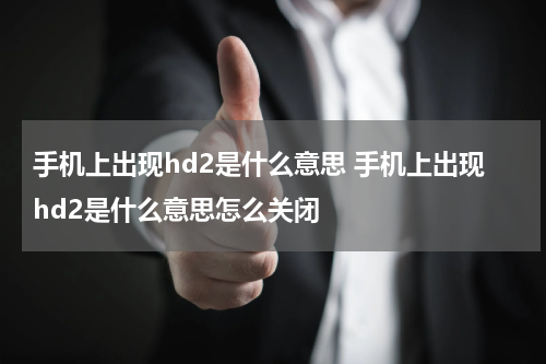 手机上出现hd2是什么意思 手机上出现hd2是什么意思怎么关闭