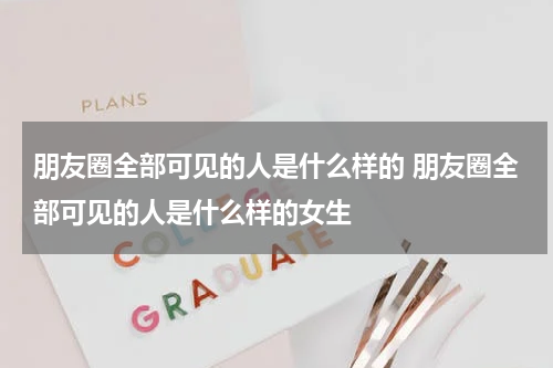 朋友圈全部可见的人是什么样的 朋友圈全部可见的人是什么样的女生