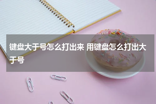 键盘大于号怎么打出来 用键盘怎么打出大于号