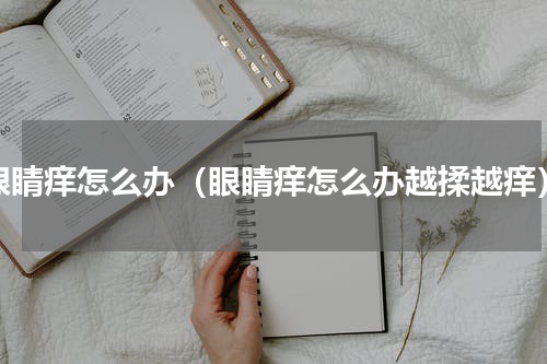 眼睛痒怎么办（眼睛痒怎么办越揉越痒）