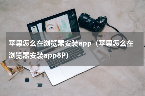 苹果怎么在浏览器安装app（苹果怎么在浏览器安装app8P）