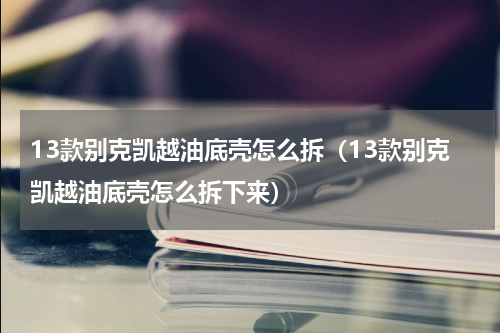 13款别克凯越油底壳怎么拆（13款别克凯越油底壳怎么拆下来）
