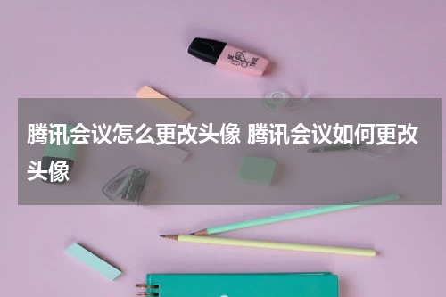 腾讯会议怎么更改头像 腾讯会议如何更改头像