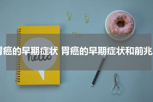 胃癌的早期症状 胃癌的早期症状和前兆