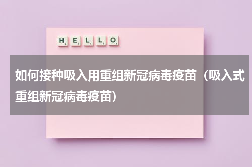 如何接种吸入用重组新冠病毒疫苗（吸入式重组新冠病毒疫苗）