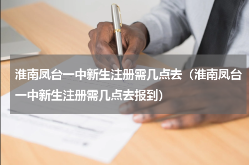 淮南凤台一中新生注册需几点去（淮南凤台一中新生注册需几点去报到）